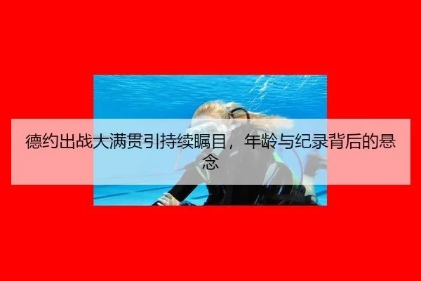 德约出战大满贯引持续瞩目，年龄与纪录背后的悬念